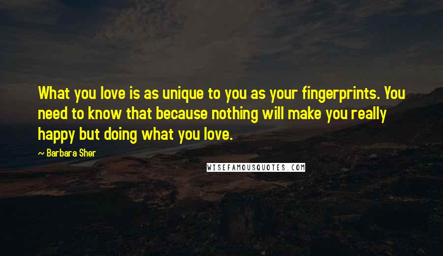 Barbara Sher Quotes: What you love is as unique to you as your fingerprints. You need to know that because nothing will make you really happy but doing what you love.