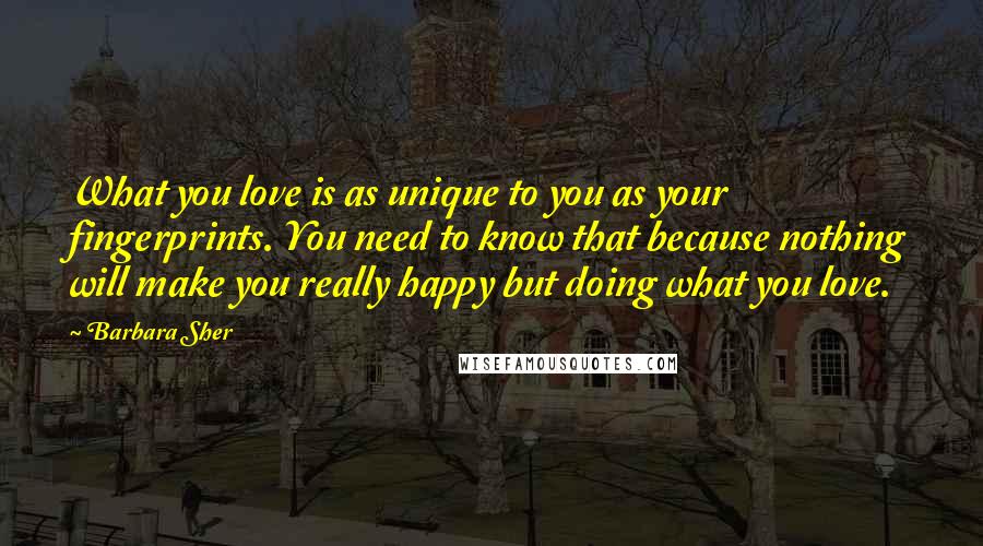 Barbara Sher Quotes: What you love is as unique to you as your fingerprints. You need to know that because nothing will make you really happy but doing what you love.