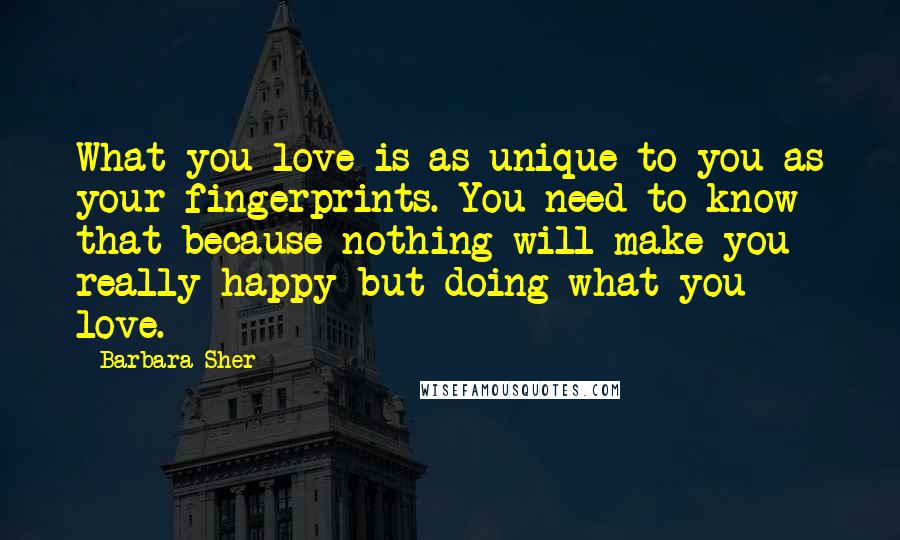Barbara Sher Quotes: What you love is as unique to you as your fingerprints. You need to know that because nothing will make you really happy but doing what you love.