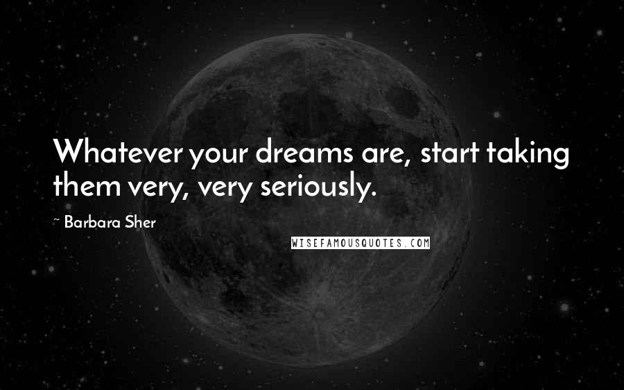 Barbara Sher Quotes: Whatever your dreams are, start taking them very, very seriously.