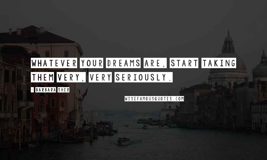 Barbara Sher Quotes: Whatever your dreams are, start taking them very, very seriously.