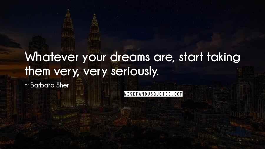 Barbara Sher Quotes: Whatever your dreams are, start taking them very, very seriously.