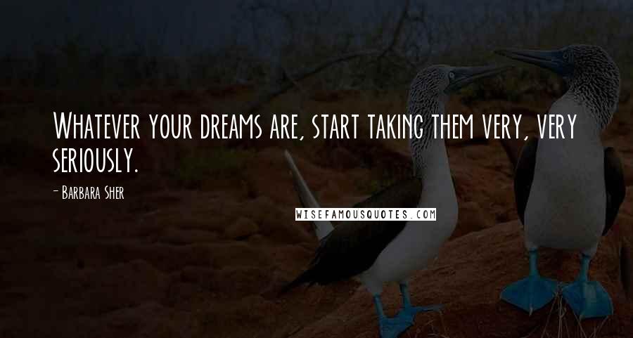 Barbara Sher Quotes: Whatever your dreams are, start taking them very, very seriously.