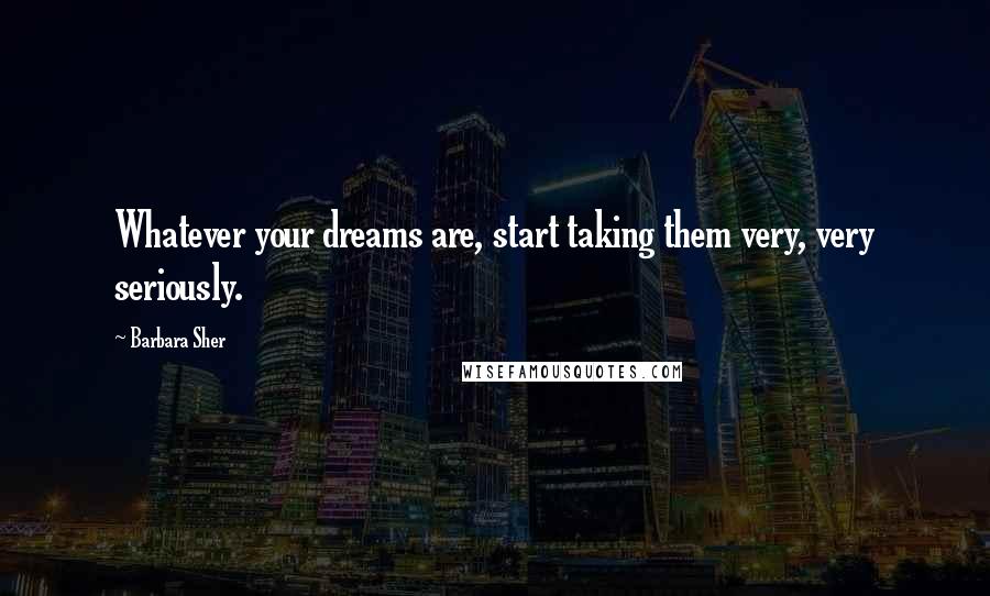 Barbara Sher Quotes: Whatever your dreams are, start taking them very, very seriously.