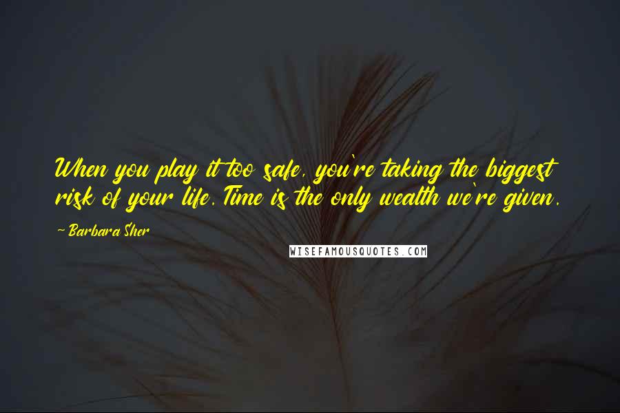 Barbara Sher Quotes: When you play it too safe, you're taking the biggest risk of your life. Time is the only wealth we're given.