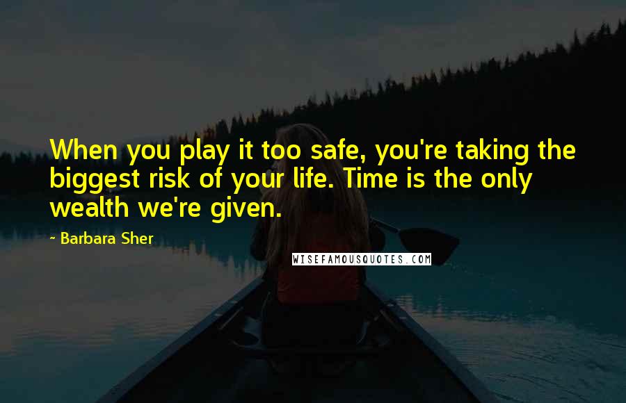 Barbara Sher Quotes: When you play it too safe, you're taking the biggest risk of your life. Time is the only wealth we're given.