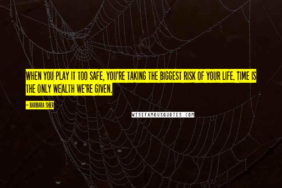 Barbara Sher Quotes: When you play it too safe, you're taking the biggest risk of your life. Time is the only wealth we're given.