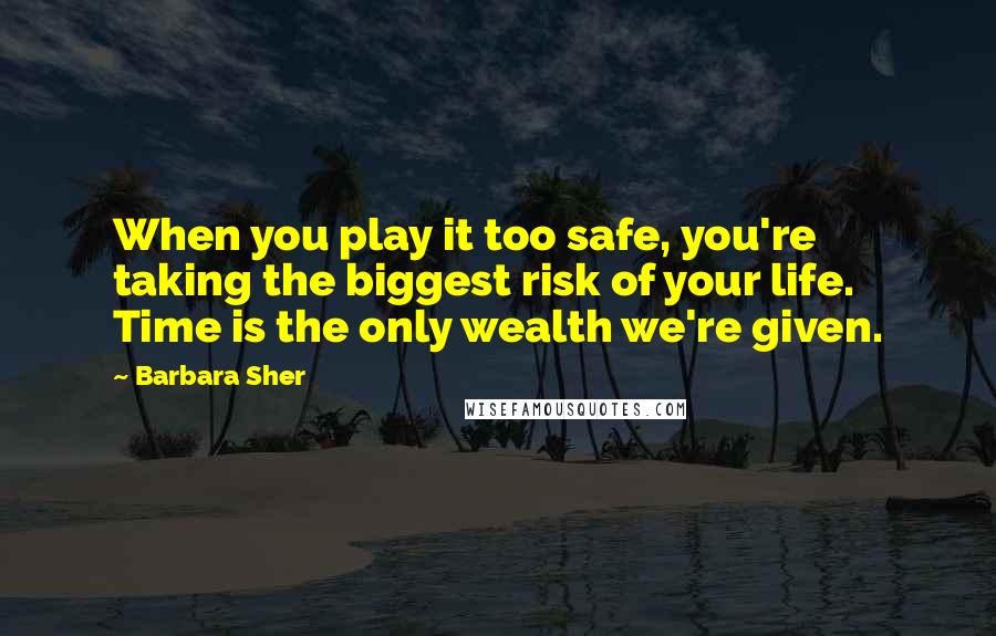 Barbara Sher Quotes: When you play it too safe, you're taking the biggest risk of your life. Time is the only wealth we're given.