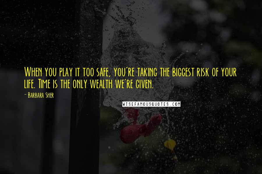 Barbara Sher Quotes: When you play it too safe, you're taking the biggest risk of your life. Time is the only wealth we're given.