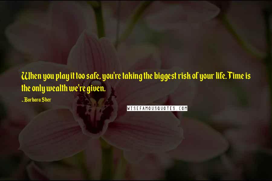 Barbara Sher Quotes: When you play it too safe, you're taking the biggest risk of your life. Time is the only wealth we're given.