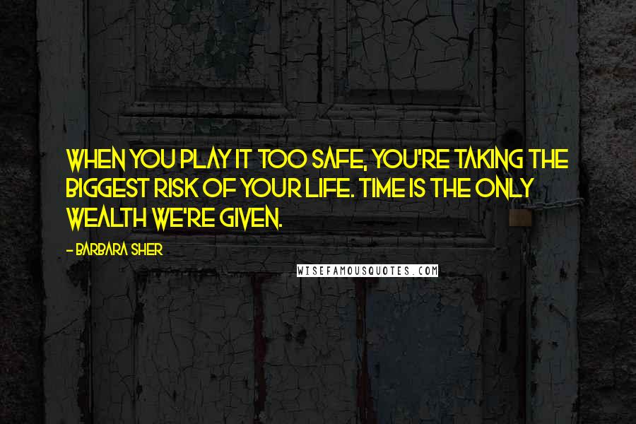 Barbara Sher Quotes: When you play it too safe, you're taking the biggest risk of your life. Time is the only wealth we're given.