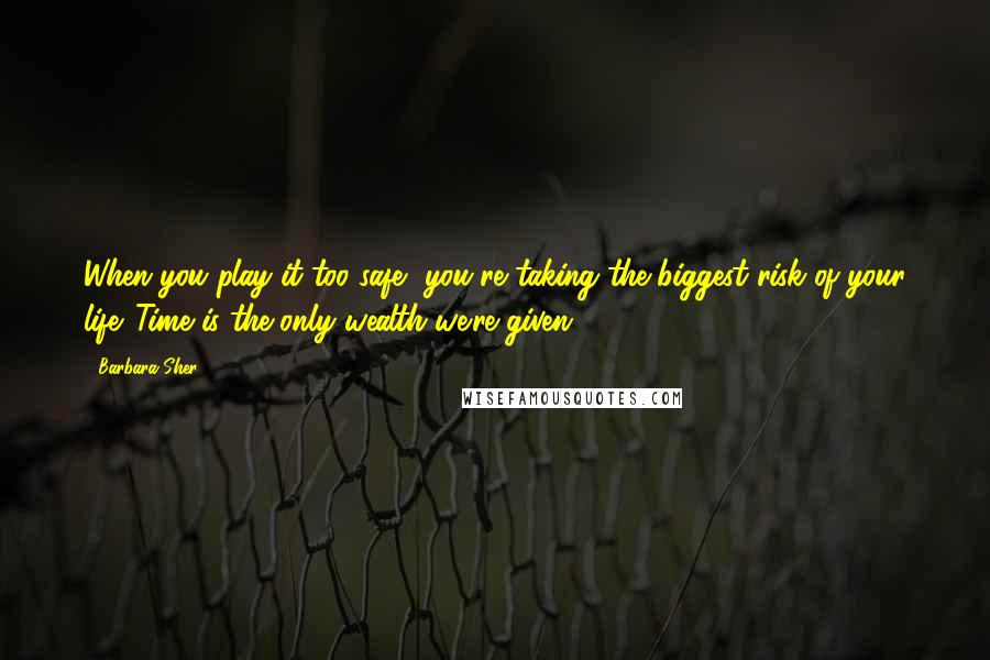 Barbara Sher Quotes: When you play it too safe, you're taking the biggest risk of your life. Time is the only wealth we're given.