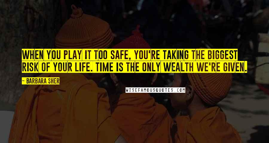 Barbara Sher Quotes: When you play it too safe, you're taking the biggest risk of your life. Time is the only wealth we're given.