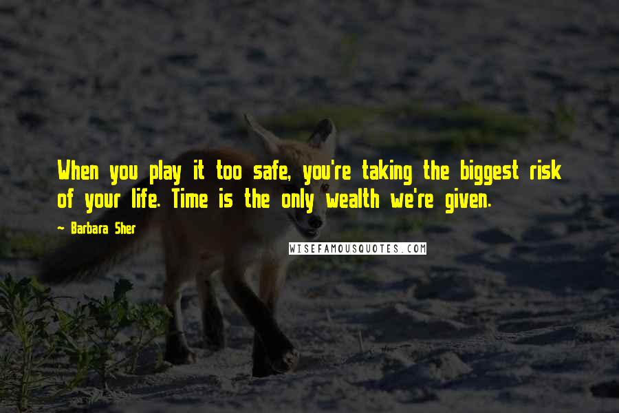 Barbara Sher Quotes: When you play it too safe, you're taking the biggest risk of your life. Time is the only wealth we're given.