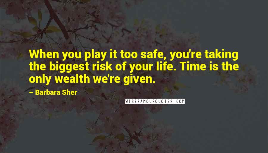 Barbara Sher Quotes: When you play it too safe, you're taking the biggest risk of your life. Time is the only wealth we're given.