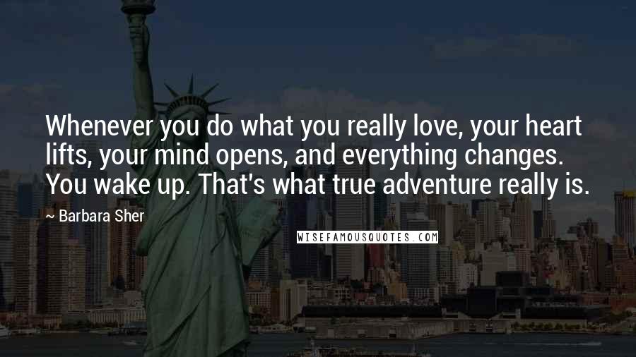 Barbara Sher Quotes: Whenever you do what you really love, your heart lifts, your mind opens, and everything changes. You wake up. That's what true adventure really is.