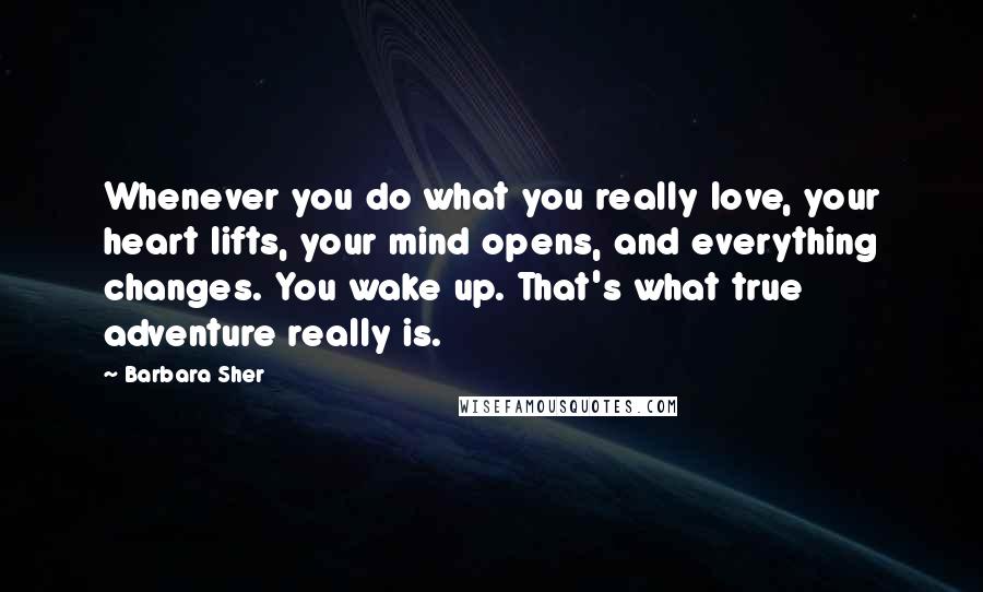 Barbara Sher Quotes: Whenever you do what you really love, your heart lifts, your mind opens, and everything changes. You wake up. That's what true adventure really is.