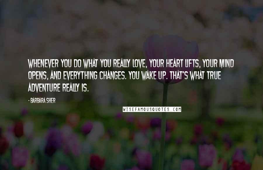 Barbara Sher Quotes: Whenever you do what you really love, your heart lifts, your mind opens, and everything changes. You wake up. That's what true adventure really is.