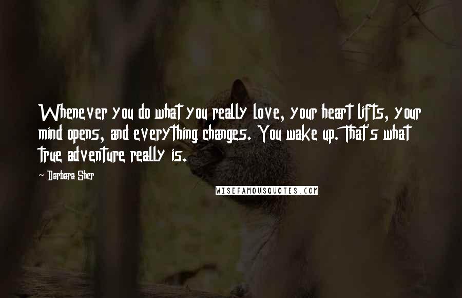 Barbara Sher Quotes: Whenever you do what you really love, your heart lifts, your mind opens, and everything changes. You wake up. That's what true adventure really is.