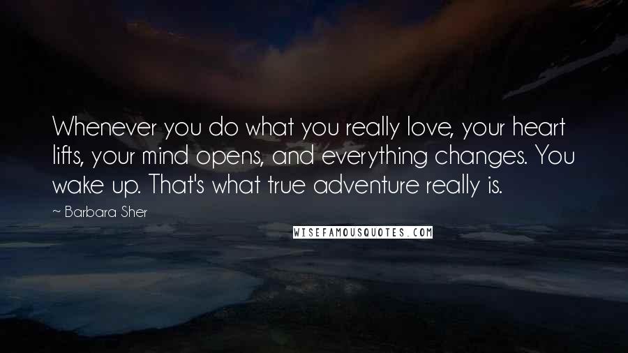 Barbara Sher Quotes: Whenever you do what you really love, your heart lifts, your mind opens, and everything changes. You wake up. That's what true adventure really is.