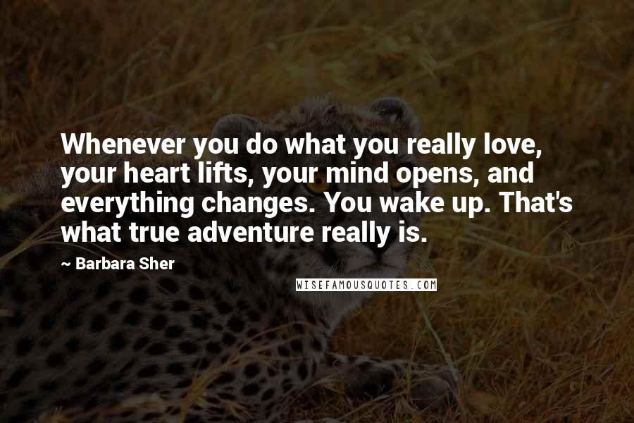 Barbara Sher Quotes: Whenever you do what you really love, your heart lifts, your mind opens, and everything changes. You wake up. That's what true adventure really is.