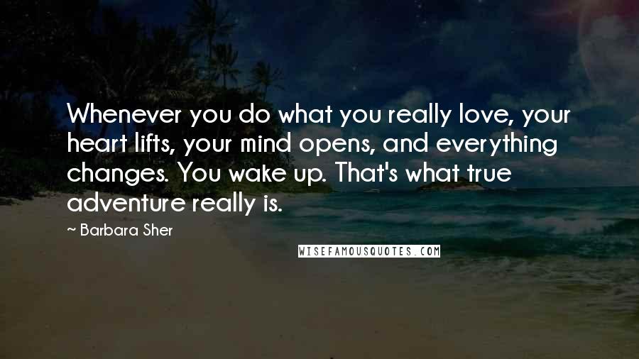 Barbara Sher Quotes: Whenever you do what you really love, your heart lifts, your mind opens, and everything changes. You wake up. That's what true adventure really is.