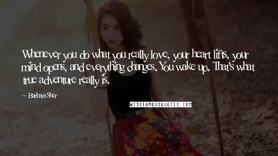 Barbara Sher Quotes: Whenever you do what you really love, your heart lifts, your mind opens, and everything changes. You wake up. That's what true adventure really is.