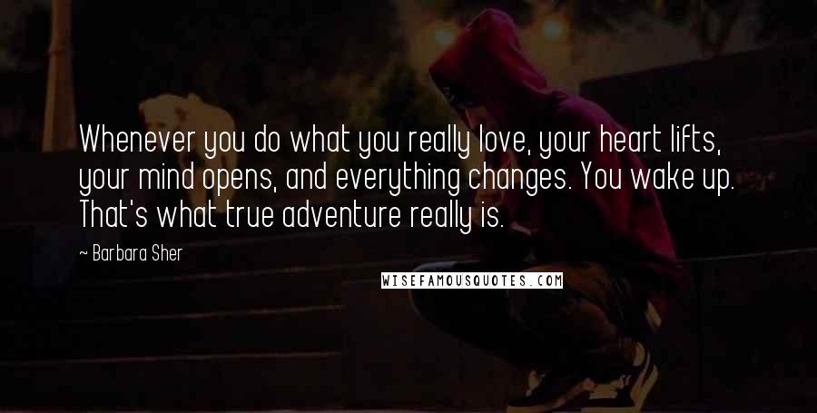 Barbara Sher Quotes: Whenever you do what you really love, your heart lifts, your mind opens, and everything changes. You wake up. That's what true adventure really is.