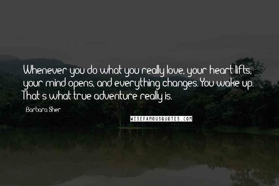 Barbara Sher Quotes: Whenever you do what you really love, your heart lifts, your mind opens, and everything changes. You wake up. That's what true adventure really is.