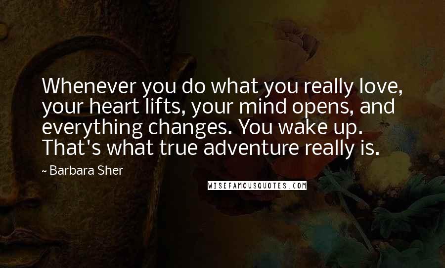 Barbara Sher Quotes: Whenever you do what you really love, your heart lifts, your mind opens, and everything changes. You wake up. That's what true adventure really is.