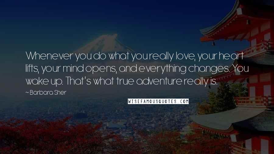 Barbara Sher Quotes: Whenever you do what you really love, your heart lifts, your mind opens, and everything changes. You wake up. That's what true adventure really is.