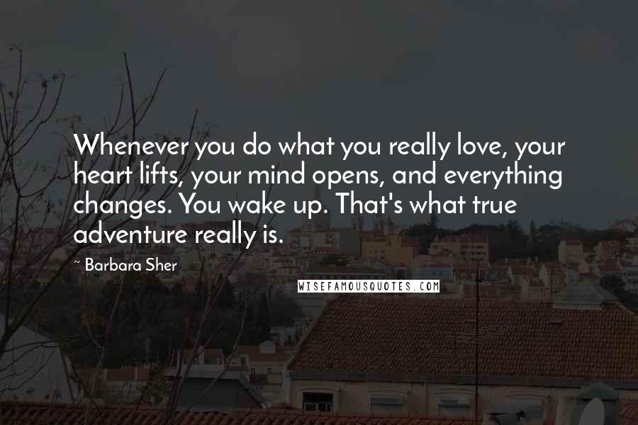 Barbara Sher Quotes: Whenever you do what you really love, your heart lifts, your mind opens, and everything changes. You wake up. That's what true adventure really is.