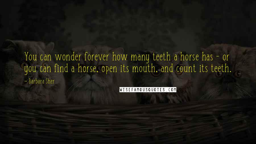 Barbara Sher Quotes: You can wonder forever how many teeth a horse has - or you can find a horse, open its mouth, and count its teeth.