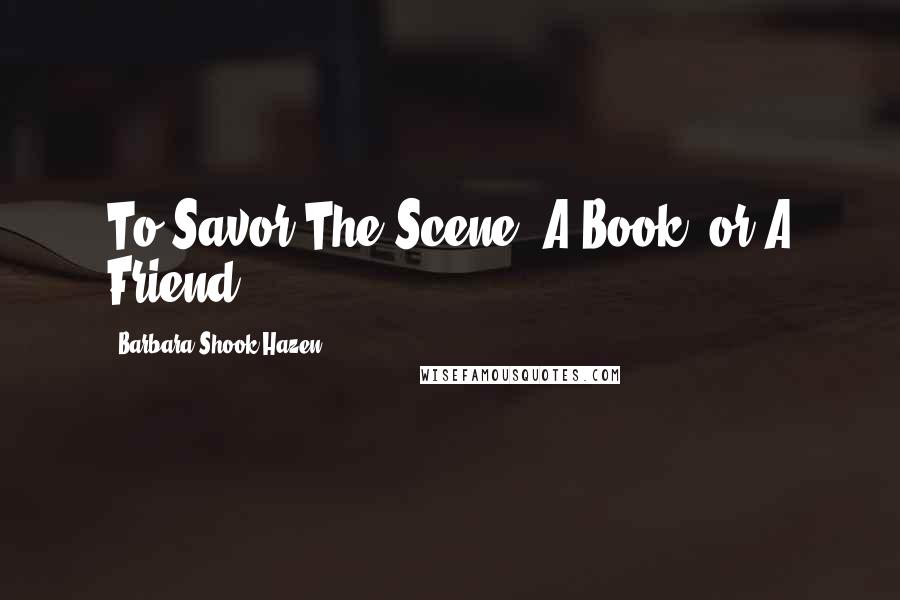 Barbara Shook Hazen Quotes: To Savor The Scene, A Book, or A Friend.