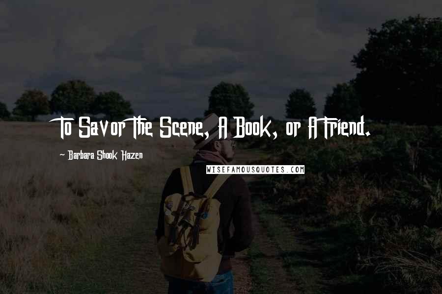Barbara Shook Hazen Quotes: To Savor The Scene, A Book, or A Friend.