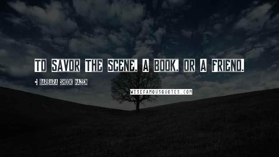 Barbara Shook Hazen Quotes: To Savor The Scene, A Book, or A Friend.