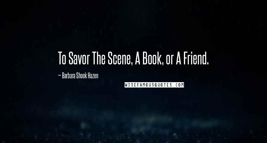 Barbara Shook Hazen Quotes: To Savor The Scene, A Book, or A Friend.