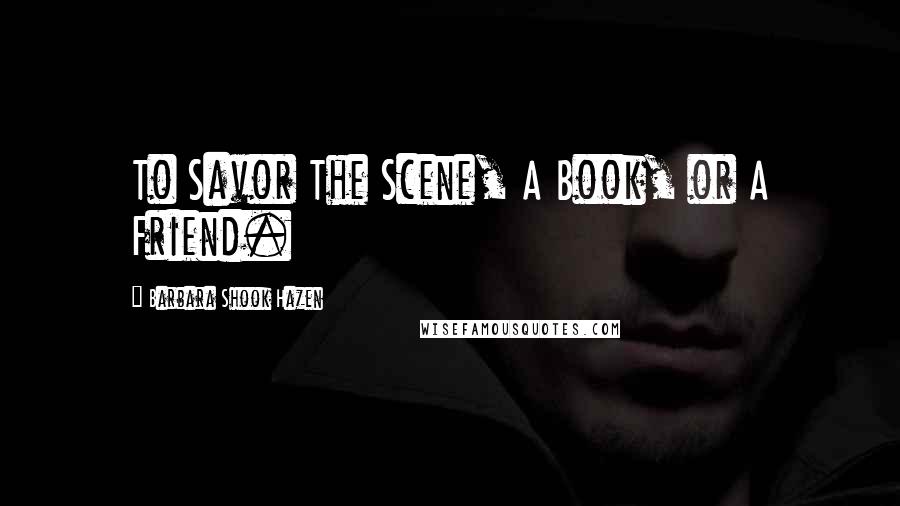 Barbara Shook Hazen Quotes: To Savor The Scene, A Book, or A Friend.