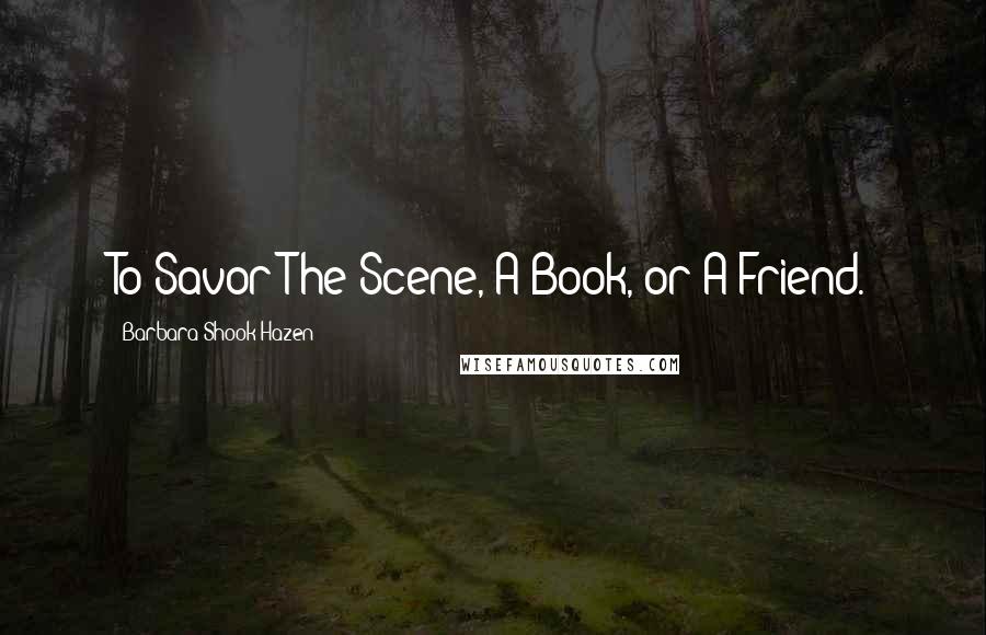 Barbara Shook Hazen Quotes: To Savor The Scene, A Book, or A Friend.