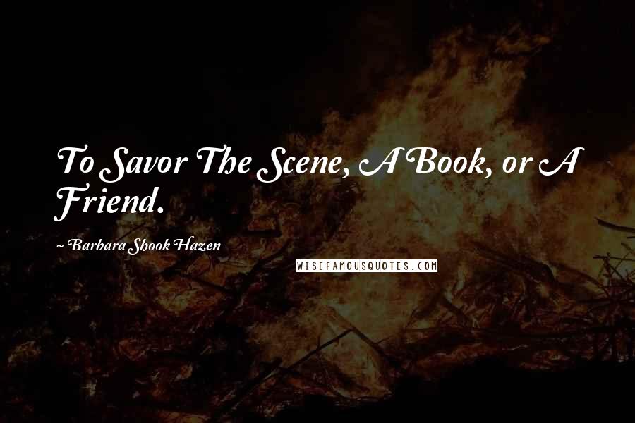 Barbara Shook Hazen Quotes: To Savor The Scene, A Book, or A Friend.