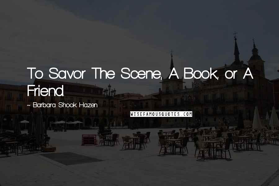 Barbara Shook Hazen Quotes: To Savor The Scene, A Book, or A Friend.
