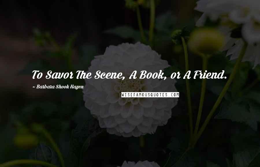 Barbara Shook Hazen Quotes: To Savor The Scene, A Book, or A Friend.
