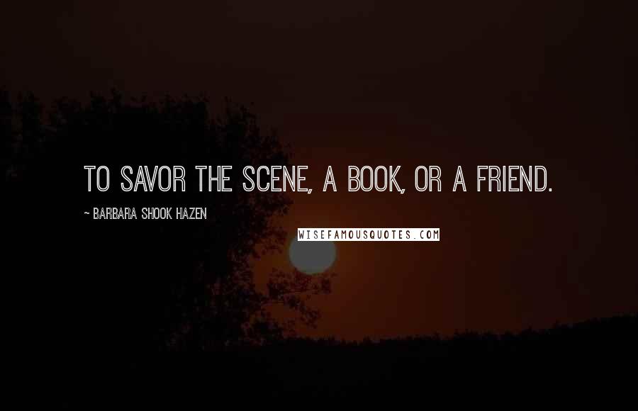 Barbara Shook Hazen Quotes: To Savor The Scene, A Book, or A Friend.