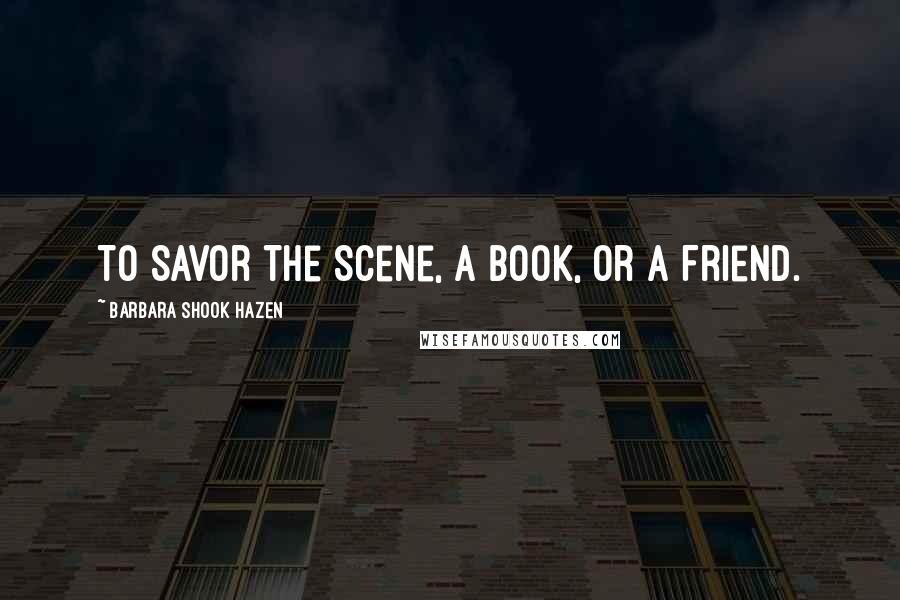 Barbara Shook Hazen Quotes: To Savor The Scene, A Book, or A Friend.