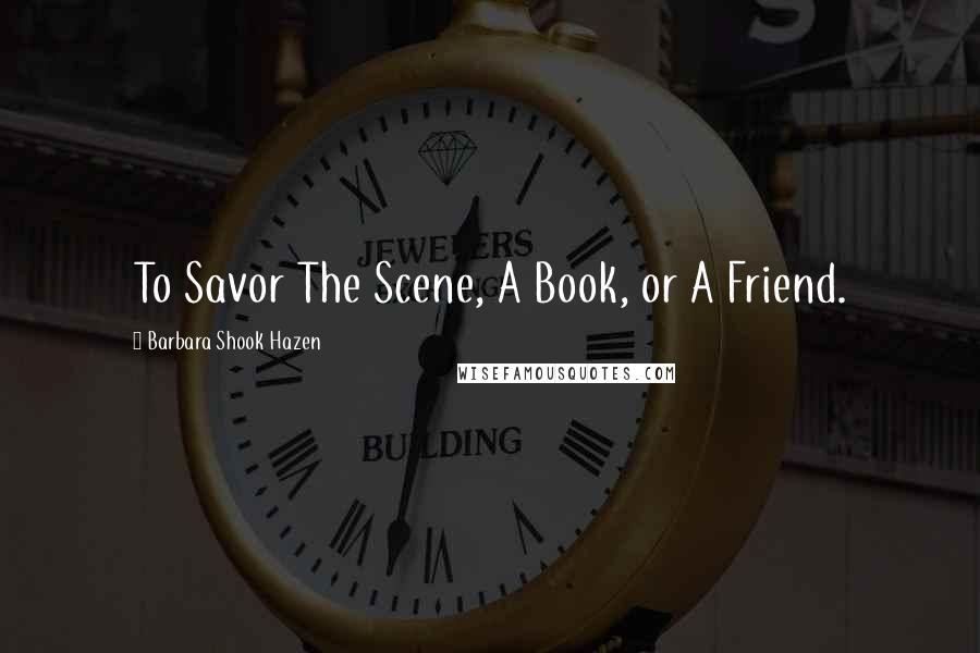 Barbara Shook Hazen Quotes: To Savor The Scene, A Book, or A Friend.