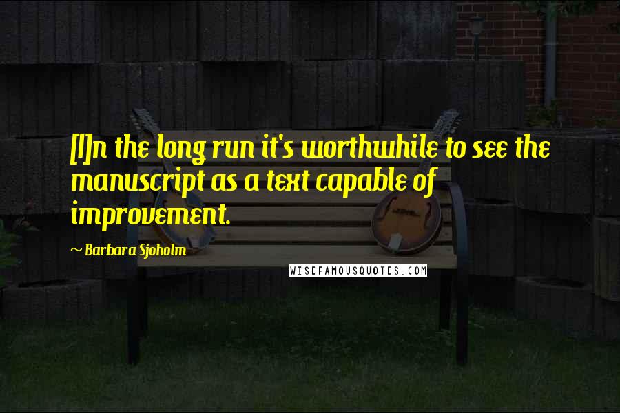 Barbara Sjoholm Quotes: [I]n the long run it's worthwhile to see the manuscript as a text capable of improvement.