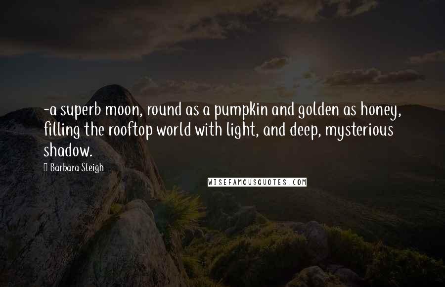 Barbara Sleigh Quotes: -a superb moon, round as a pumpkin and golden as honey, filling the rooftop world with light, and deep, mysterious shadow.