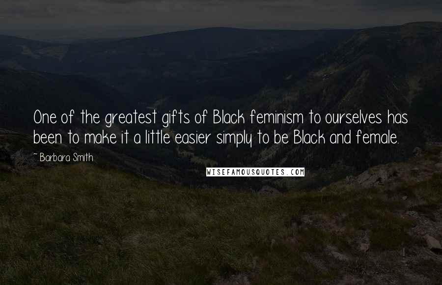 Barbara Smith Quotes: One of the greatest gifts of Black feminism to ourselves has been to make it a little easier simply to be Black and female.