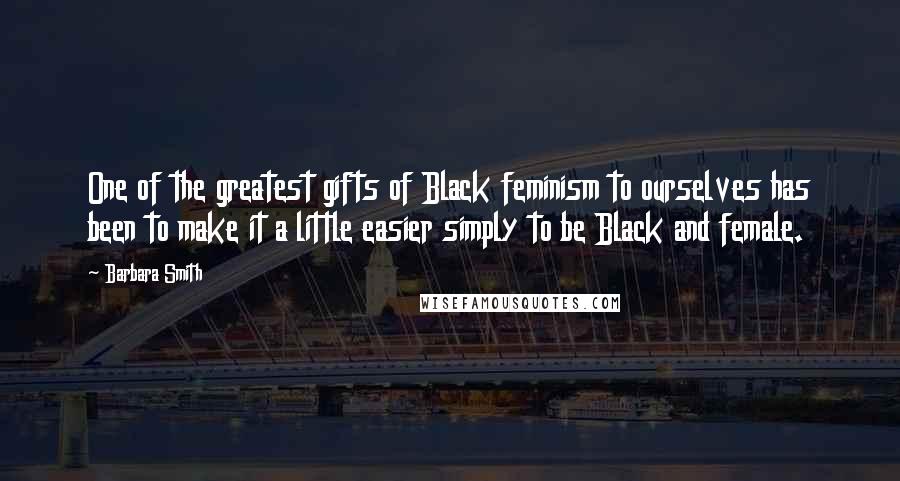 Barbara Smith Quotes: One of the greatest gifts of Black feminism to ourselves has been to make it a little easier simply to be Black and female.