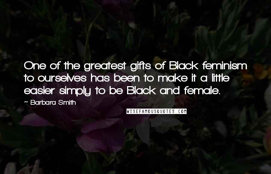 Barbara Smith Quotes: One of the greatest gifts of Black feminism to ourselves has been to make it a little easier simply to be Black and female.